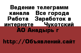 Ведение телеграмм канала - Все города Работа » Заработок в интернете   . Чукотский АО,Анадырь г.